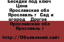 Беседки под ключ › Цена ­ 11 000 - Ярославская обл., Ярославль г. Сад и огород » Другое   . Ярославская обл.,Ярославль г.